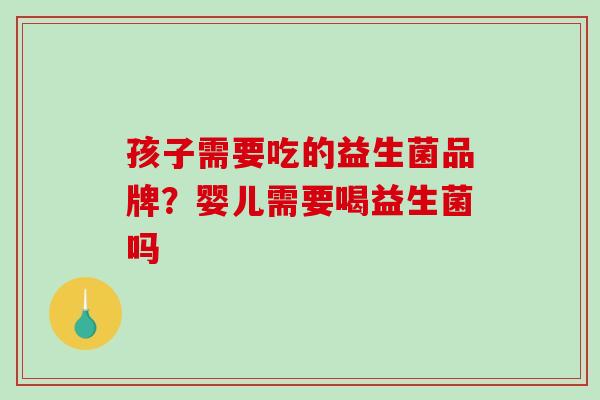 孩子需要吃的益生菌品牌？婴儿需要喝益生菌吗