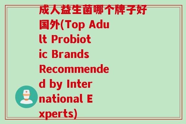 成人益生菌哪个牌子好国外(Top Adult Probiotic Brands Recommended by International Experts)