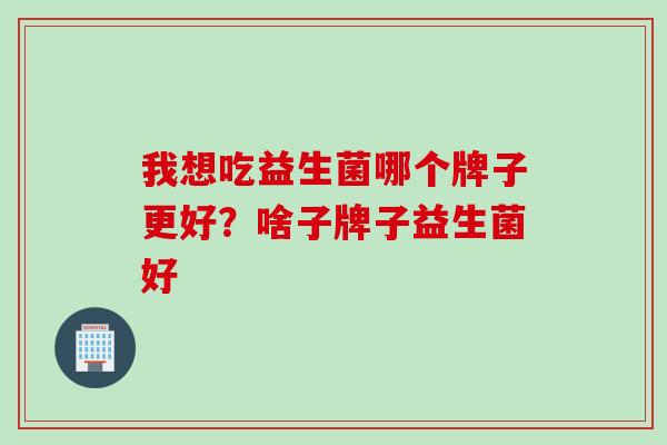 我想吃益生菌哪个牌子更好？啥子牌子益生菌好