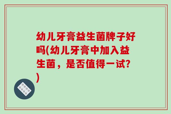 幼儿牙膏益生菌牌子好吗(幼儿牙膏中加入益生菌，是否值得一试？)
