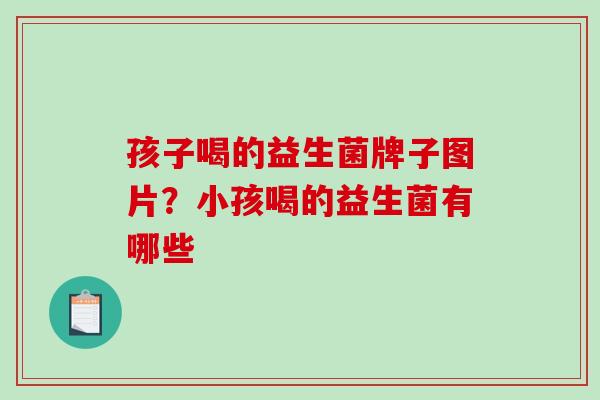孩子喝的益生菌牌子图片？小孩喝的益生菌有哪些