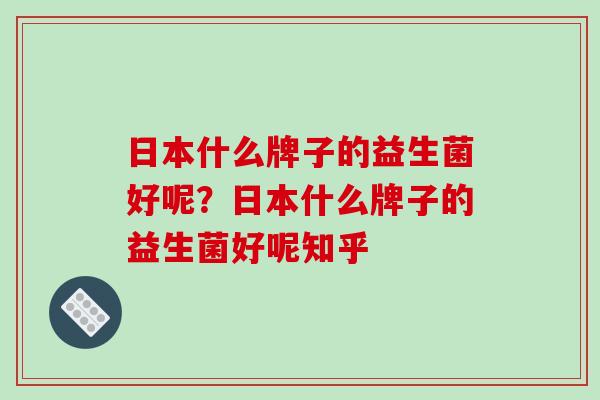 日本什么牌子的益生菌好呢？日本什么牌子的益生菌好呢知乎