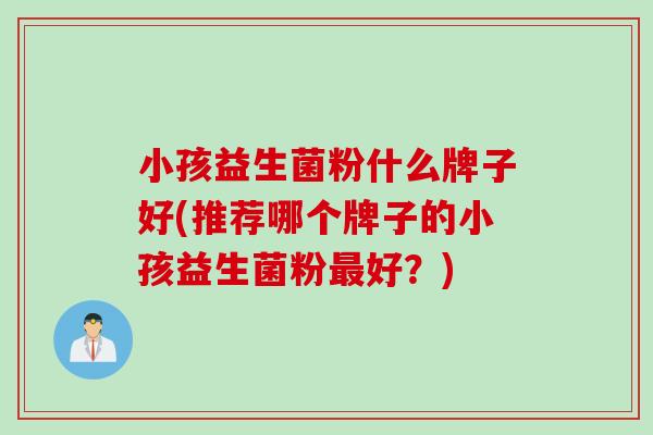 小孩益生菌粉什么牌子好(推荐哪个牌子的小孩益生菌粉最好？)
