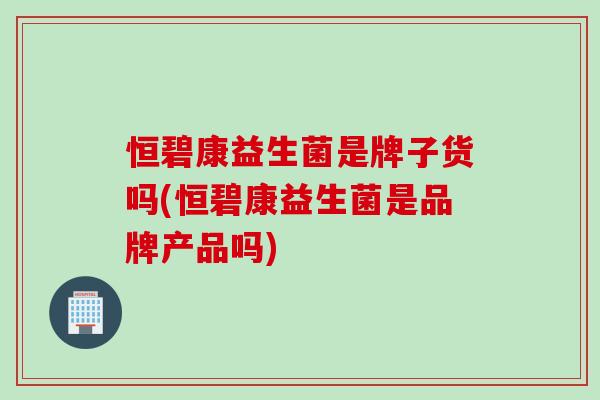 恒碧康益生菌是牌子货吗(恒碧康益生菌是品牌产品吗)
