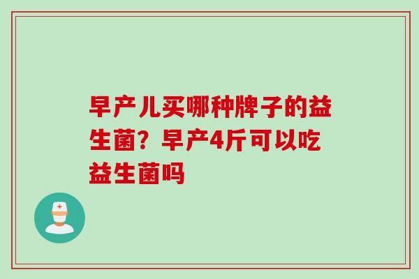 早产儿买哪种牌子的益生菌？早产4斤可以吃益生菌吗