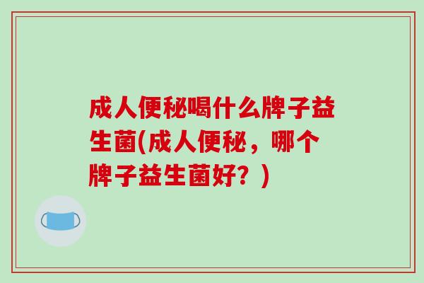 成人喝什么牌子益生菌(成人，哪个牌子益生菌好？)