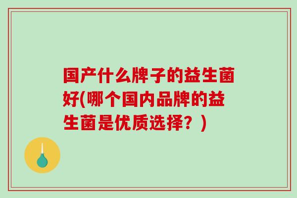 国产什么牌子的益生菌好(哪个国内品牌的益生菌是优质选择？)