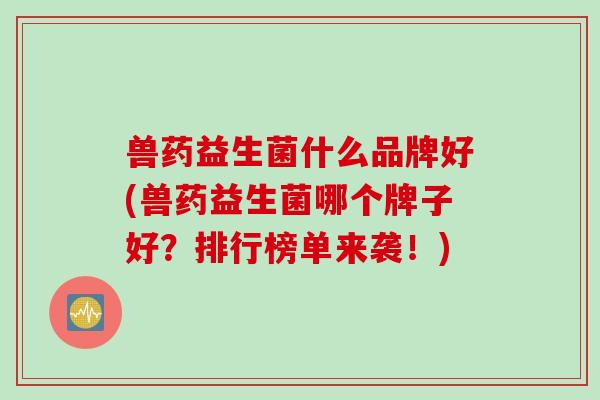 兽药益生菌什么品牌好(兽药益生菌哪个牌子好？排行榜单来袭！)
