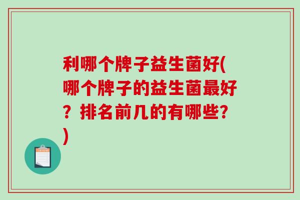 利哪个牌子益生菌好(哪个牌子的益生菌好?排名前几的有哪些?) 利哪个牌子益生菌好(哪个牌子的益生菌好?排名前几的有哪些?)