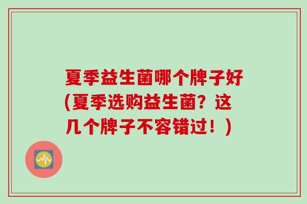 夏季益生菌哪个牌子好(夏季选购益生菌？这几个牌子不容错过！)