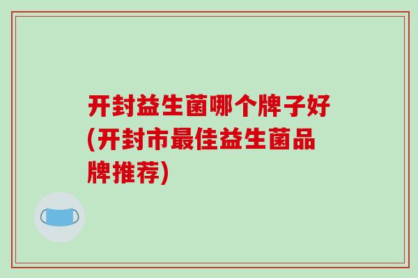 开封益生菌哪个牌子好(开封市佳益生菌品牌推荐)