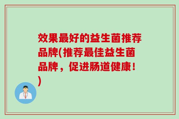 效果好的益生菌推荐品牌(推荐佳益生菌品牌，促进肠道健康！)