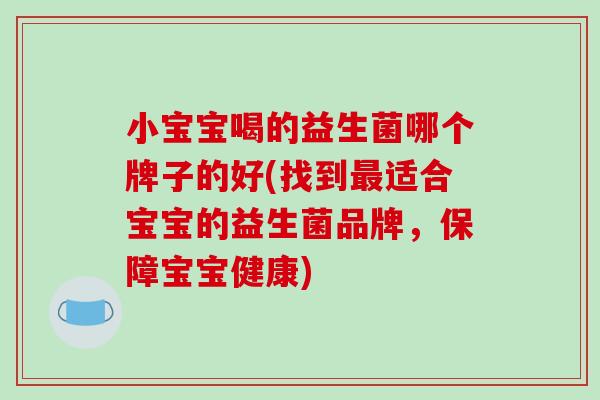 小宝宝喝的益生菌哪个牌子的好(找到最适合宝宝的益生菌品牌，保障宝宝健康)