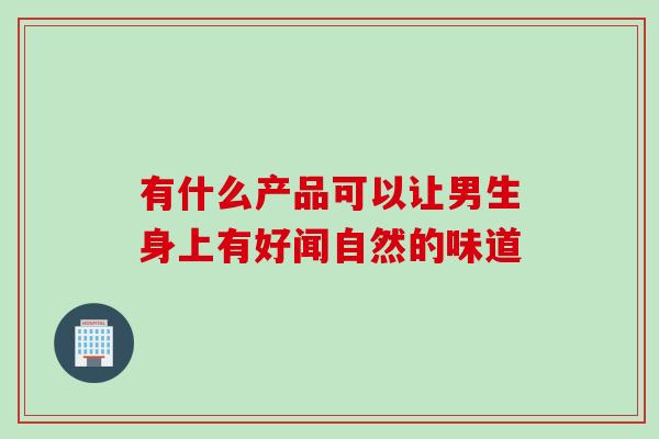 有什么产品可以让男生身上有好闻自然的味道