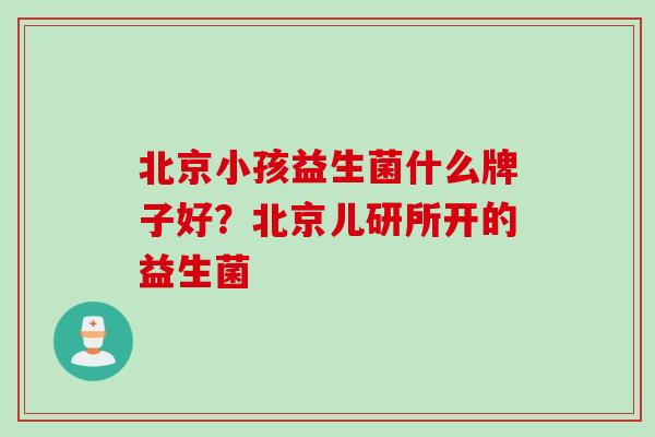 北京小孩益生菌什么牌子好？北京儿研所开的益生菌