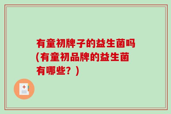 有童初牌子的益生菌吗(有童初品牌的益生菌有哪些？)