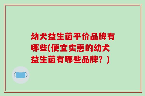 幼犬益生菌平价品牌有哪些(便宜实惠的幼犬益生菌有哪些品牌？)