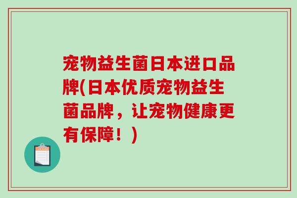 宠物益生菌日本进口品牌(日本优质宠物益生菌品牌，让宠物健康更有保障！)