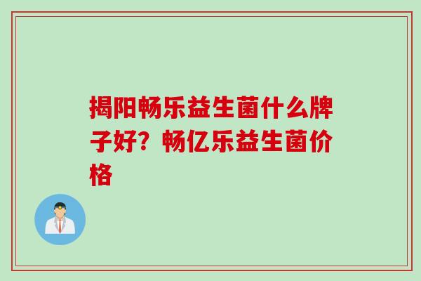 揭阳畅乐益生菌什么牌子好？畅亿乐益生菌价格