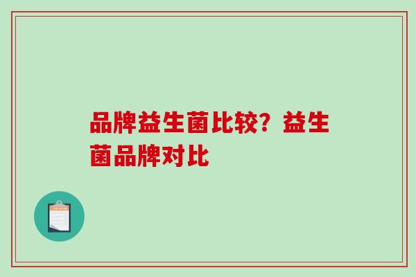 品牌益生菌比较?益生菌品牌对比 品牌益生菌比较?益生菌品牌对比