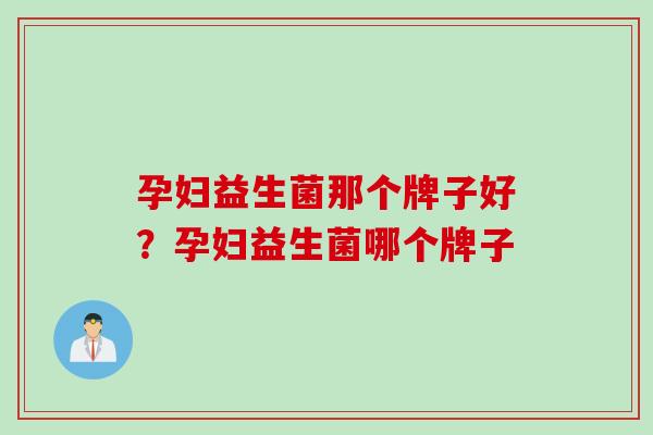 孕妇益生菌那个牌子好？孕妇益生菌哪个牌子