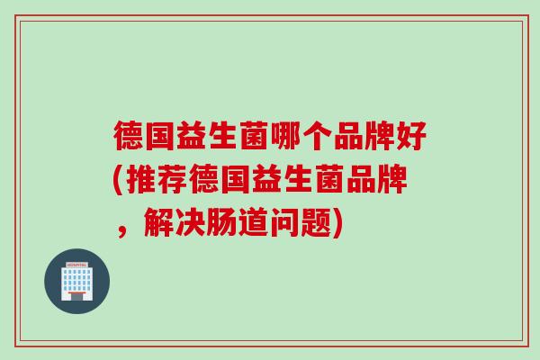 德国益生菌哪个品牌好(推荐德国益生菌品牌，解决肠道问题)
