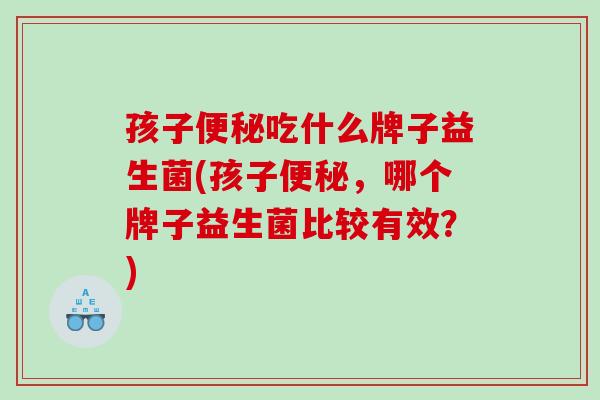 孩子便秘吃什么牌子益生菌(孩子便秘，哪个牌子益生菌比较有效？)