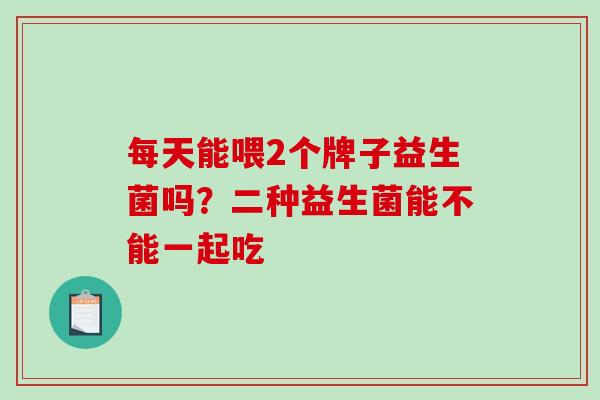 每天能喂2个牌子益生菌吗？二种益生菌能不能一起吃