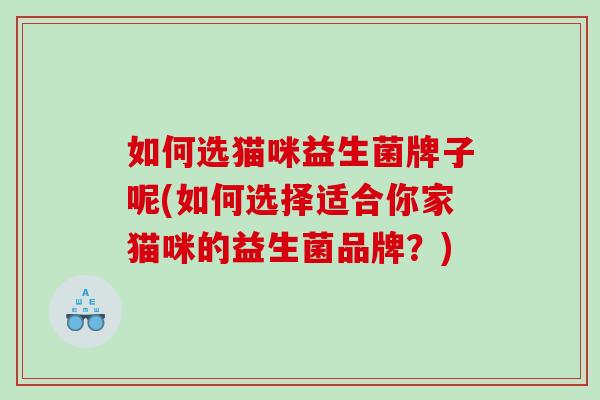 如何选猫咪益生菌牌子呢(如何选择适合你家猫咪的益生菌品牌？)