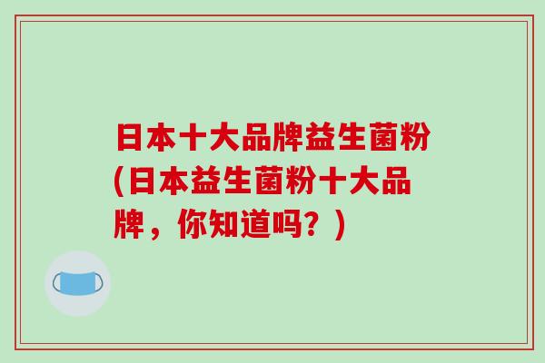 日本十大品牌益生菌粉(日本益生菌粉十大品牌，你知道吗？)