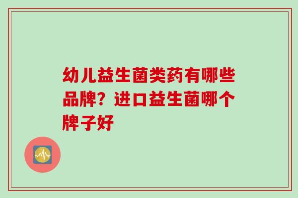幼儿益生菌类药有哪些品牌？进口益生菌哪个牌子好