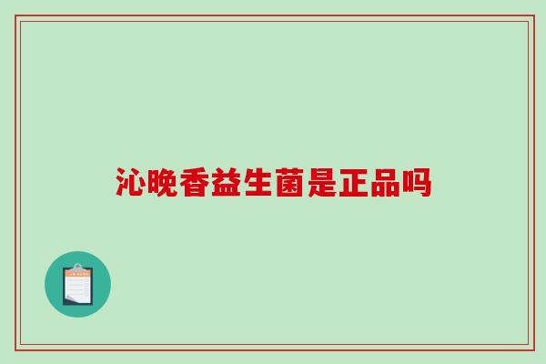 沁晚香益生菌是正品吗