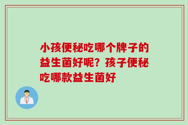 小孩便秘吃哪个牌子的益生菌好呢？孩子便秘吃哪款益生菌好