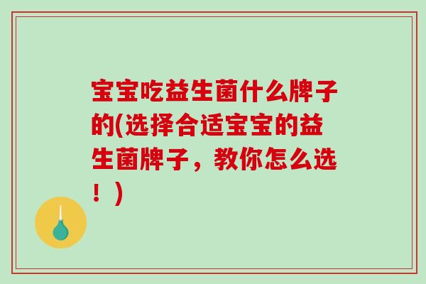 宝宝吃益生菌什么牌子的(选择合适宝宝的益生菌牌子，教你怎么选！)