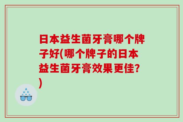 日本益生菌牙膏哪个牌子好(哪个牌子的日本益生菌牙膏效果更佳？)