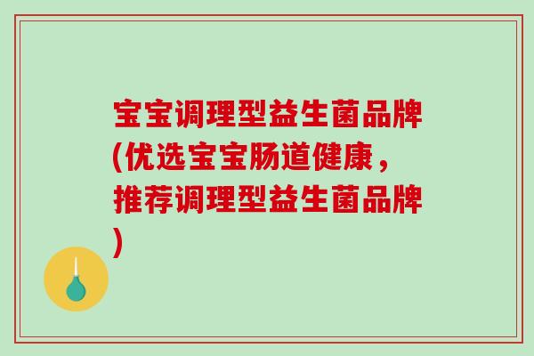 宝宝调理型益生菌品牌(优选宝宝肠道健康，推荐调理型益生菌品牌)