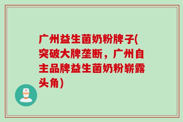 广州益生菌奶粉牌子(突破大牌垄断，广州自主品牌益生菌奶粉崭露头角)