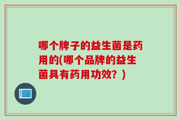 哪个牌子的益生菌是药用的(哪个品牌的益生菌具有药用功效？)