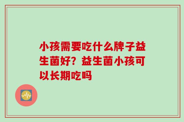 小孩需要吃什么牌子益生菌好？益生菌小孩可以长期吃吗
