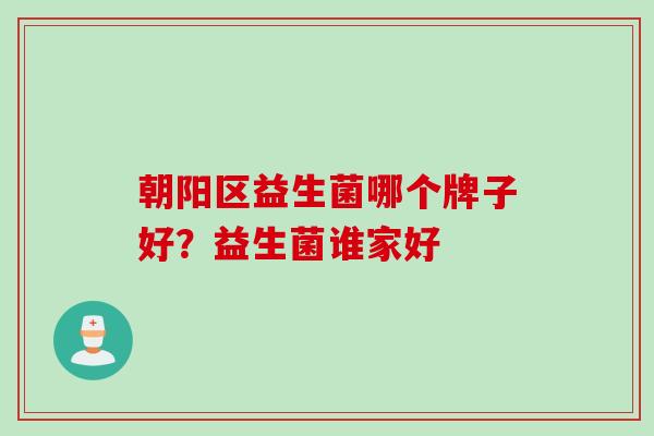 朝阳区益生菌哪个牌子好？益生菌谁家好