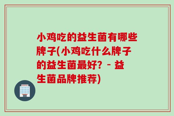 小鸡吃的益生菌有哪些牌子(小鸡吃什么牌子的益生菌最好？- 益生菌品牌推荐)