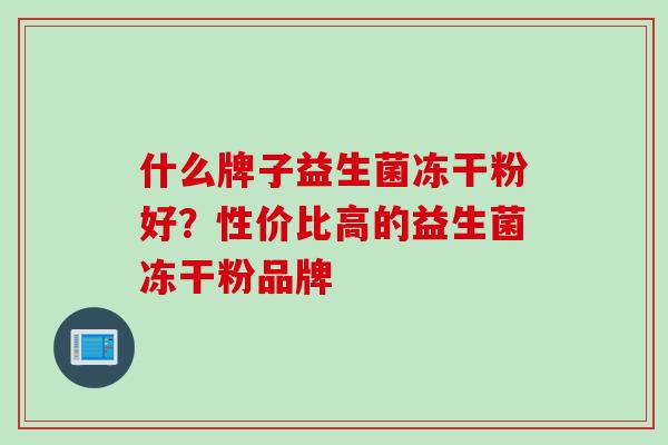 什么牌子益生菌冻干粉好?性价比高的益生菌冻干粉品牌 什么牌子益生菌冻干粉好?性价比高的益生菌冻干粉品牌