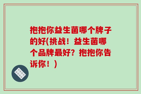 抱抱你益生菌哪个牌子的好(挑战！益生菌哪个品牌最好？抱抱你告诉你！)