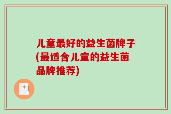 儿童好的益生菌牌子(适合儿童的益生菌品牌推荐)