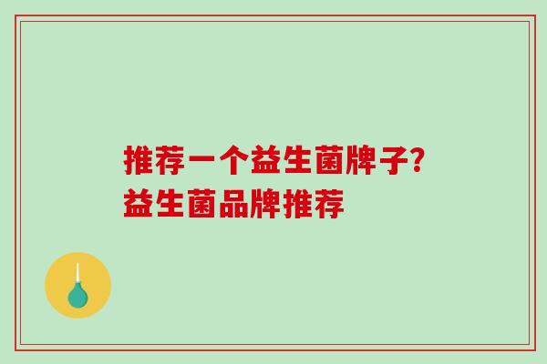 推荐一个益生菌牌子？益生菌品牌推荐