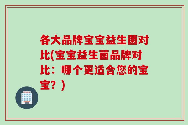 各大品牌宝宝益生菌对比(宝宝益生菌品牌对比：哪个更适合您的宝宝？)