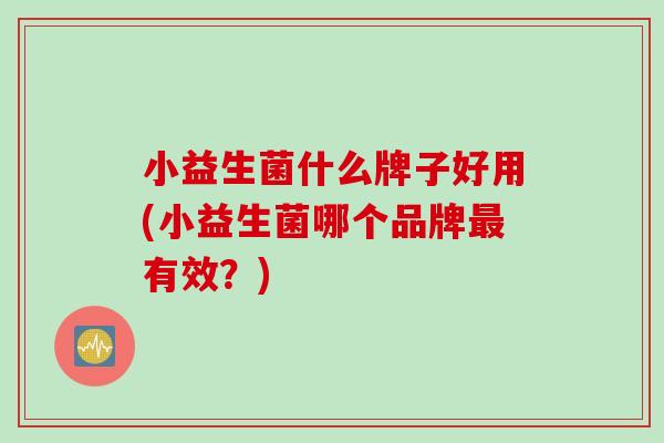 小益生菌什么牌子好用(小益生菌哪个品牌有效？)