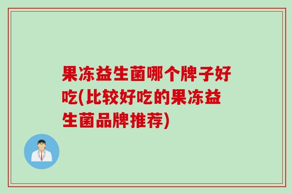 果冻益生菌哪个牌子好吃(比较好吃的果冻益生菌品牌推荐)