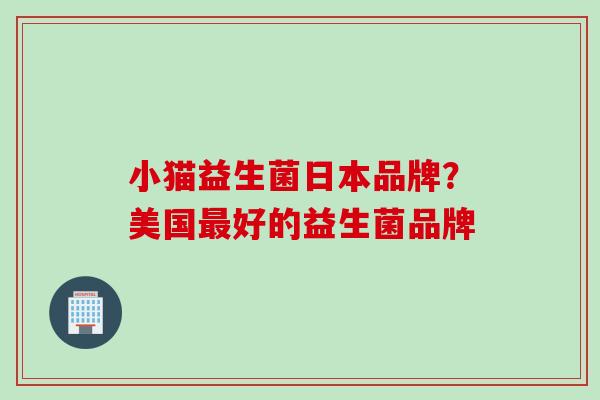 小猫益生菌日本品牌？美国好的益生菌品牌