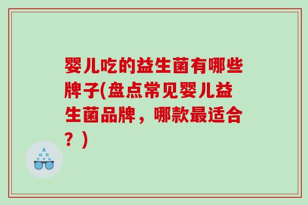 婴儿吃的益生菌有哪些牌子(盘点常见婴儿益生菌品牌，哪款适合？)